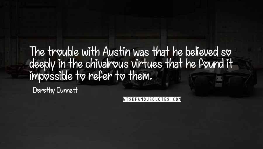 Dorothy Dunnett Quotes: The trouble with Austin was that he believed so deeply in the chivalrous virtues that he found it impossible to refer to them.