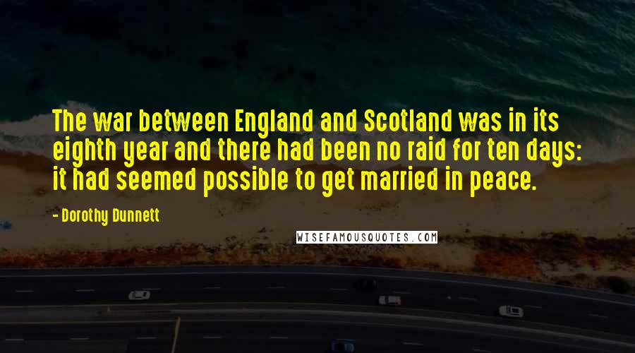 Dorothy Dunnett Quotes: The war between England and Scotland was in its eighth year and there had been no raid for ten days: it had seemed possible to get married in peace.