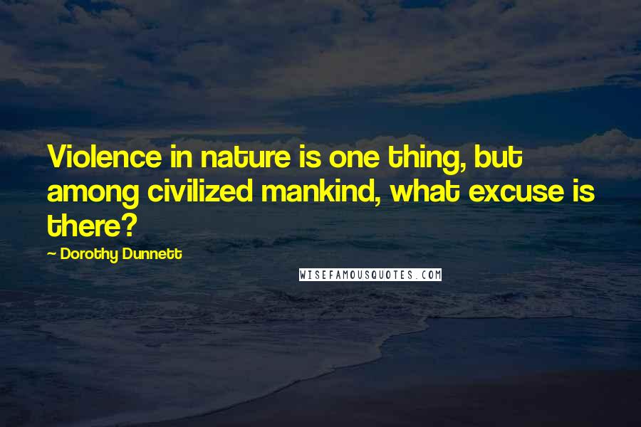 Dorothy Dunnett Quotes: Violence in nature is one thing, but among civilized mankind, what excuse is there?