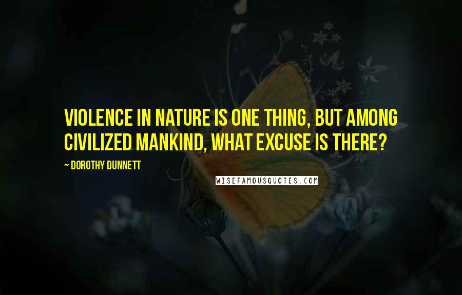 Dorothy Dunnett Quotes: Violence in nature is one thing, but among civilized mankind, what excuse is there?