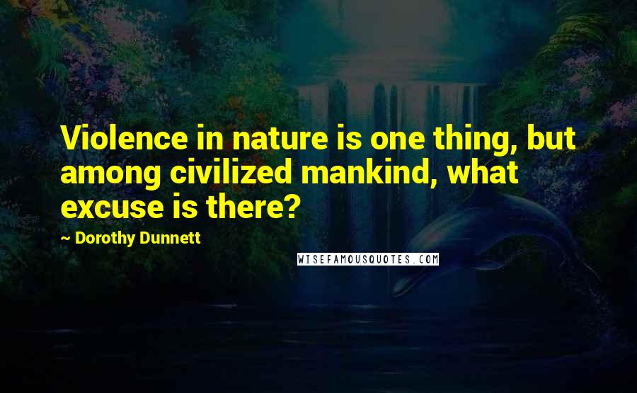 Dorothy Dunnett Quotes: Violence in nature is one thing, but among civilized mankind, what excuse is there?