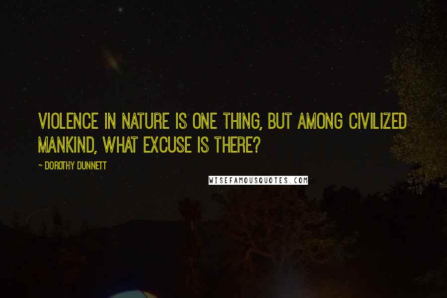 Dorothy Dunnett Quotes: Violence in nature is one thing, but among civilized mankind, what excuse is there?