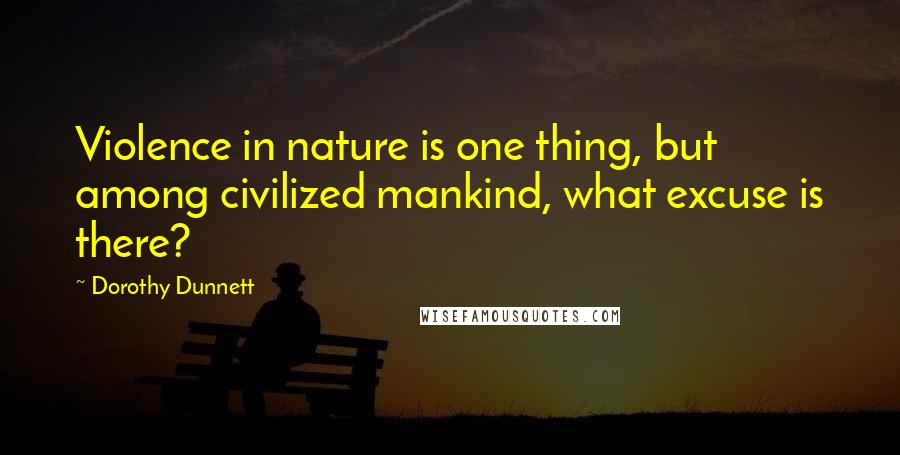 Dorothy Dunnett Quotes: Violence in nature is one thing, but among civilized mankind, what excuse is there?