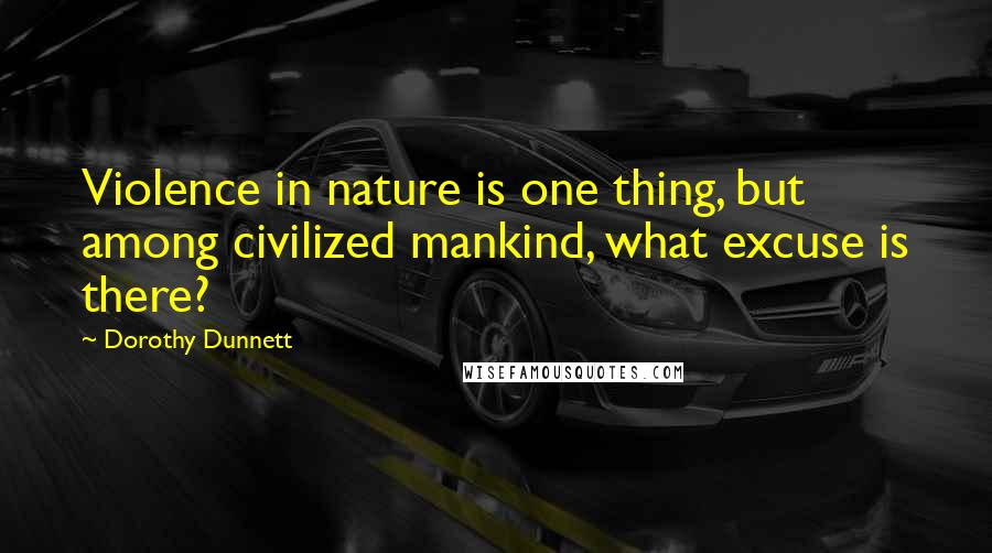 Dorothy Dunnett Quotes: Violence in nature is one thing, but among civilized mankind, what excuse is there?