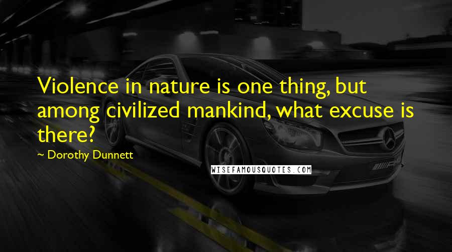 Dorothy Dunnett Quotes: Violence in nature is one thing, but among civilized mankind, what excuse is there?