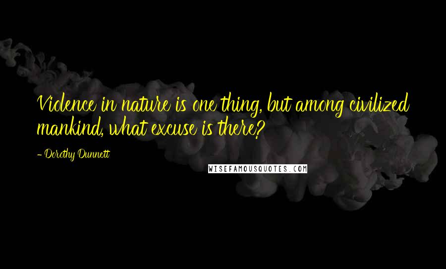 Dorothy Dunnett Quotes: Violence in nature is one thing, but among civilized mankind, what excuse is there?