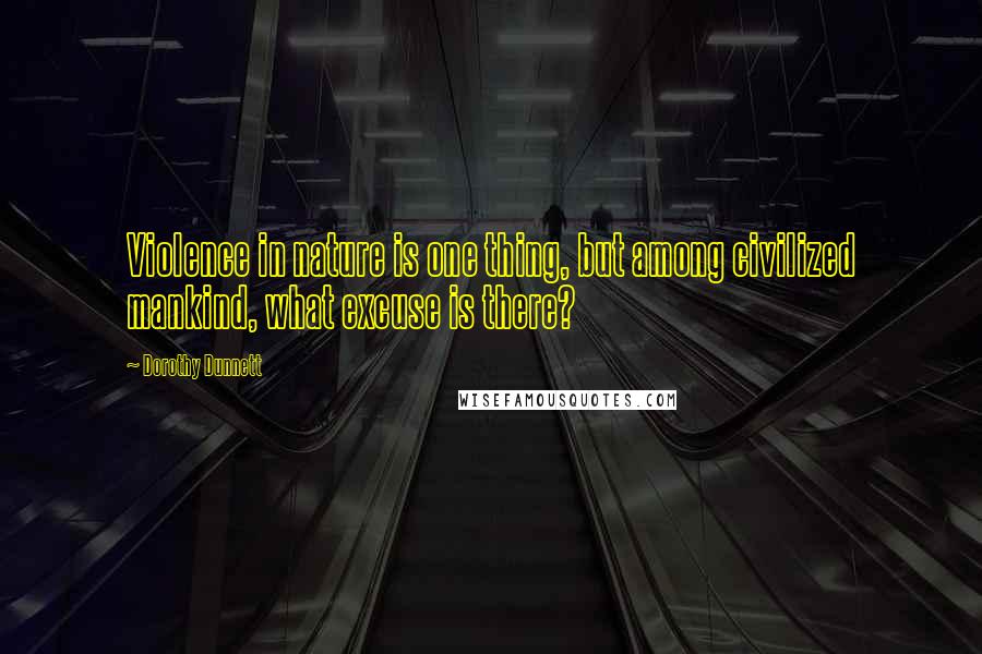 Dorothy Dunnett Quotes: Violence in nature is one thing, but among civilized mankind, what excuse is there?