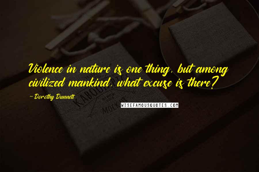 Dorothy Dunnett Quotes: Violence in nature is one thing, but among civilized mankind, what excuse is there?