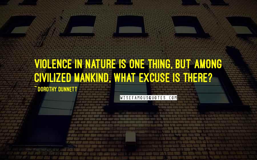 Dorothy Dunnett Quotes: Violence in nature is one thing, but among civilized mankind, what excuse is there?