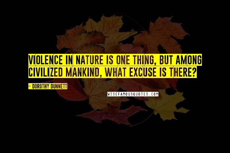 Dorothy Dunnett Quotes: Violence in nature is one thing, but among civilized mankind, what excuse is there?