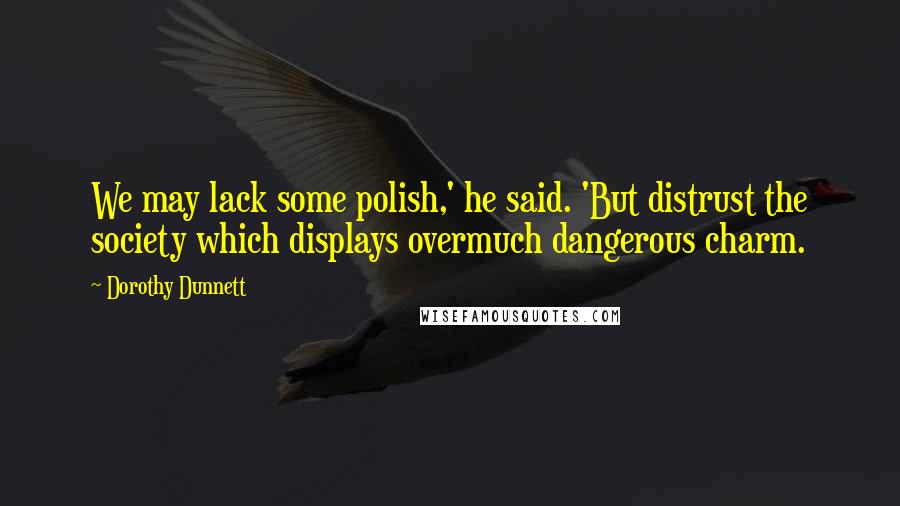 Dorothy Dunnett Quotes: We may lack some polish,' he said. 'But distrust the society which displays overmuch dangerous charm.