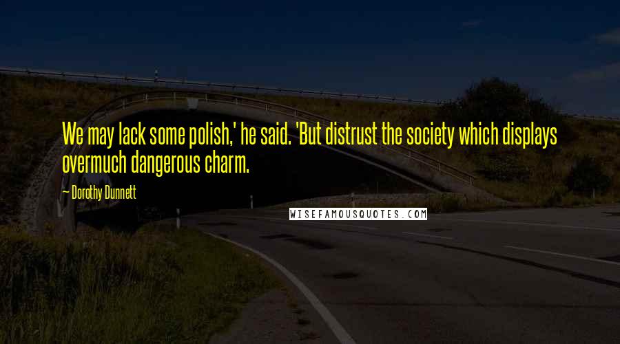 Dorothy Dunnett Quotes: We may lack some polish,' he said. 'But distrust the society which displays overmuch dangerous charm.