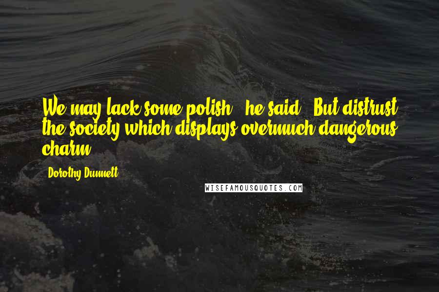 Dorothy Dunnett Quotes: We may lack some polish,' he said. 'But distrust the society which displays overmuch dangerous charm.