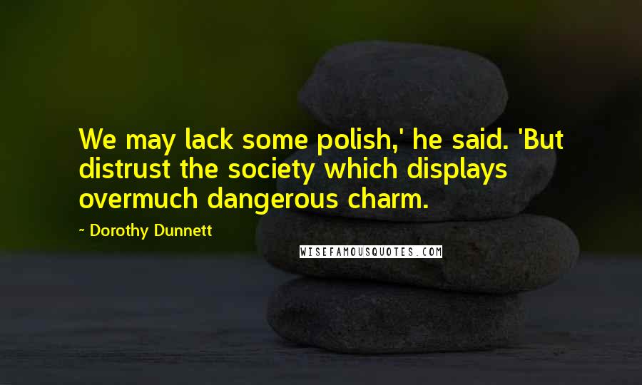 Dorothy Dunnett Quotes: We may lack some polish,' he said. 'But distrust the society which displays overmuch dangerous charm.