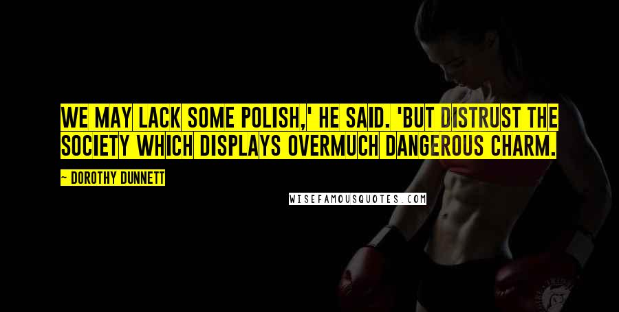 Dorothy Dunnett Quotes: We may lack some polish,' he said. 'But distrust the society which displays overmuch dangerous charm.