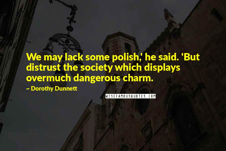 Dorothy Dunnett Quotes: We may lack some polish,' he said. 'But distrust the society which displays overmuch dangerous charm.