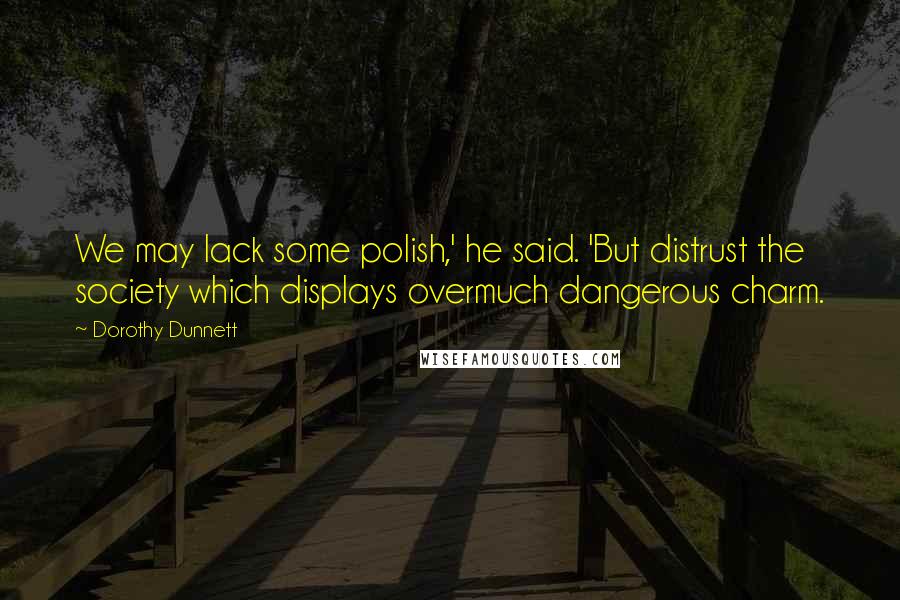 Dorothy Dunnett Quotes: We may lack some polish,' he said. 'But distrust the society which displays overmuch dangerous charm.