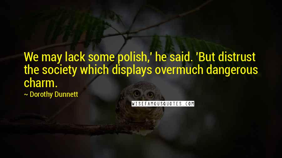 Dorothy Dunnett Quotes: We may lack some polish,' he said. 'But distrust the society which displays overmuch dangerous charm.