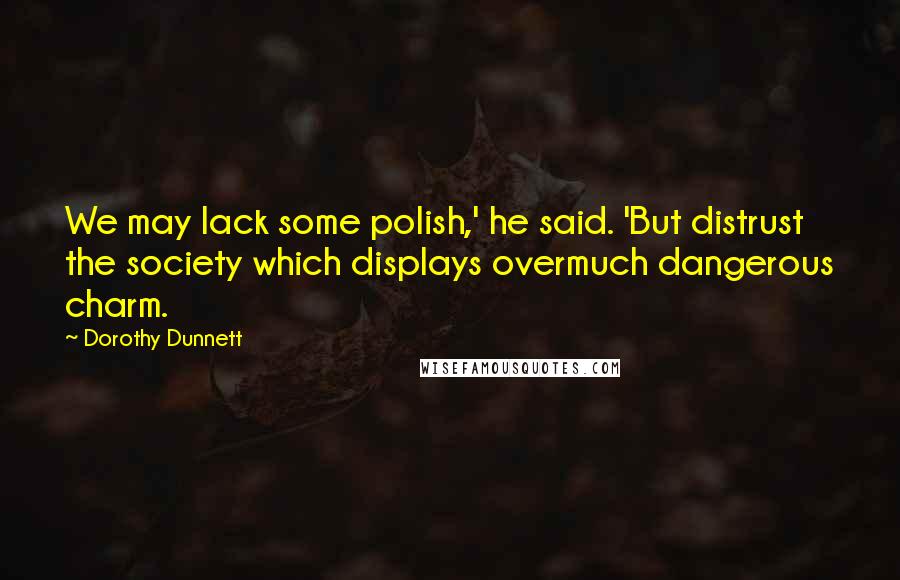 Dorothy Dunnett Quotes: We may lack some polish,' he said. 'But distrust the society which displays overmuch dangerous charm.