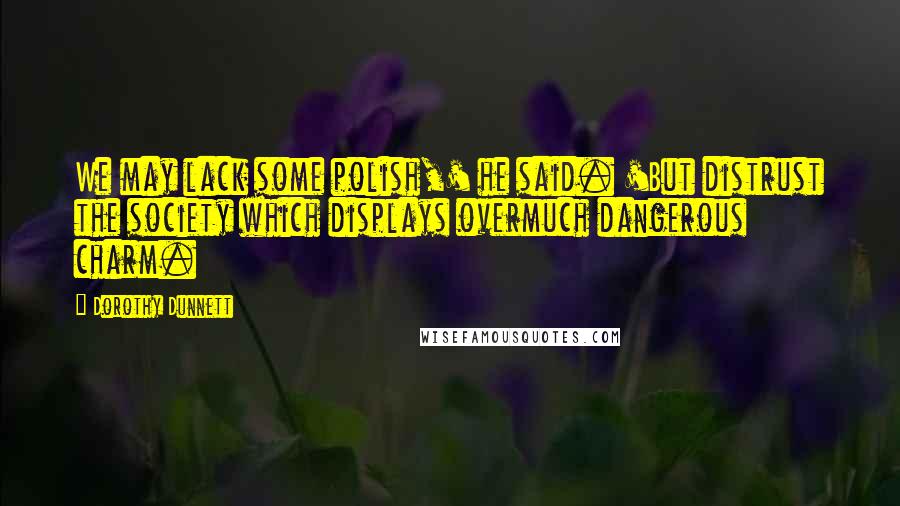 Dorothy Dunnett Quotes: We may lack some polish,' he said. 'But distrust the society which displays overmuch dangerous charm.