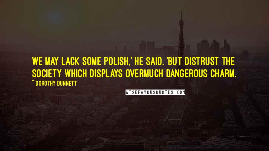 Dorothy Dunnett Quotes: We may lack some polish,' he said. 'But distrust the society which displays overmuch dangerous charm.
