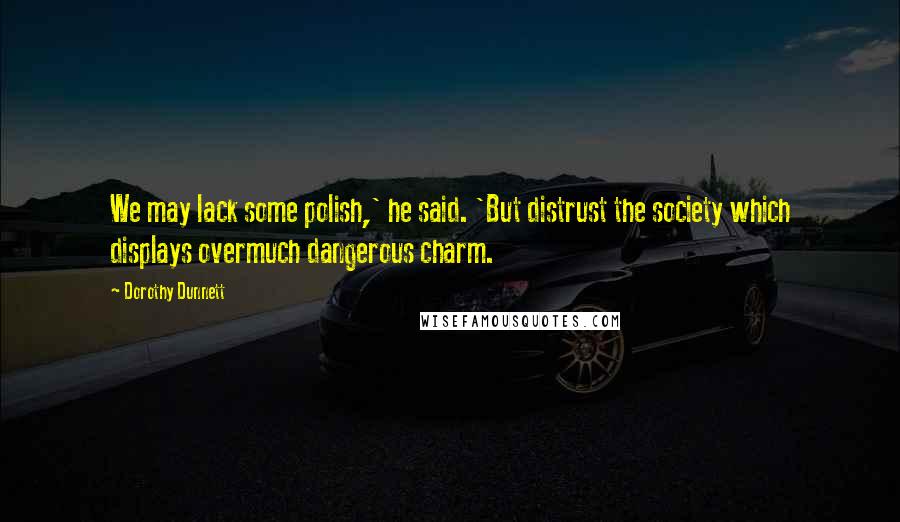 Dorothy Dunnett Quotes: We may lack some polish,' he said. 'But distrust the society which displays overmuch dangerous charm.