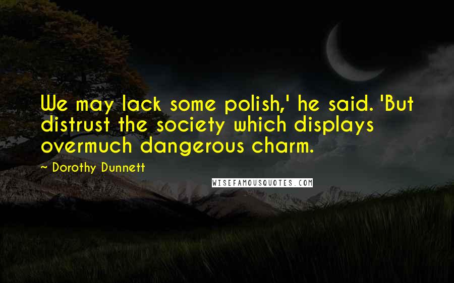 Dorothy Dunnett Quotes: We may lack some polish,' he said. 'But distrust the society which displays overmuch dangerous charm.