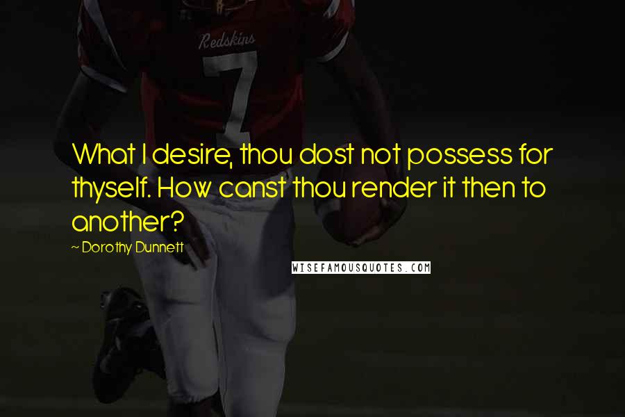Dorothy Dunnett Quotes: What I desire, thou dost not possess for thyself. How canst thou render it then to another?