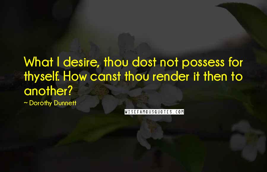 Dorothy Dunnett Quotes: What I desire, thou dost not possess for thyself. How canst thou render it then to another?