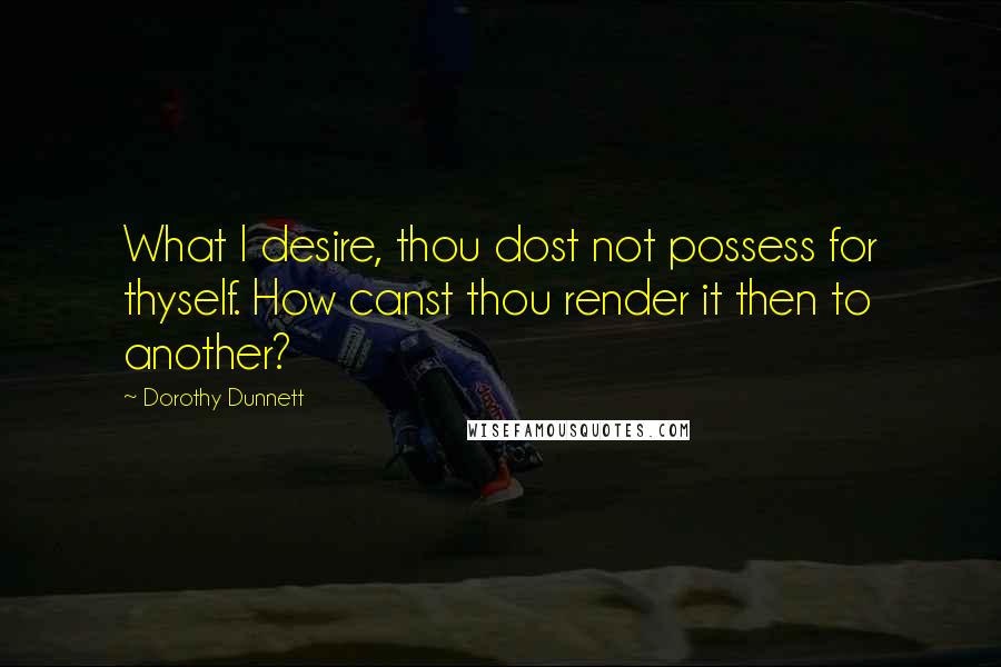 Dorothy Dunnett Quotes: What I desire, thou dost not possess for thyself. How canst thou render it then to another?