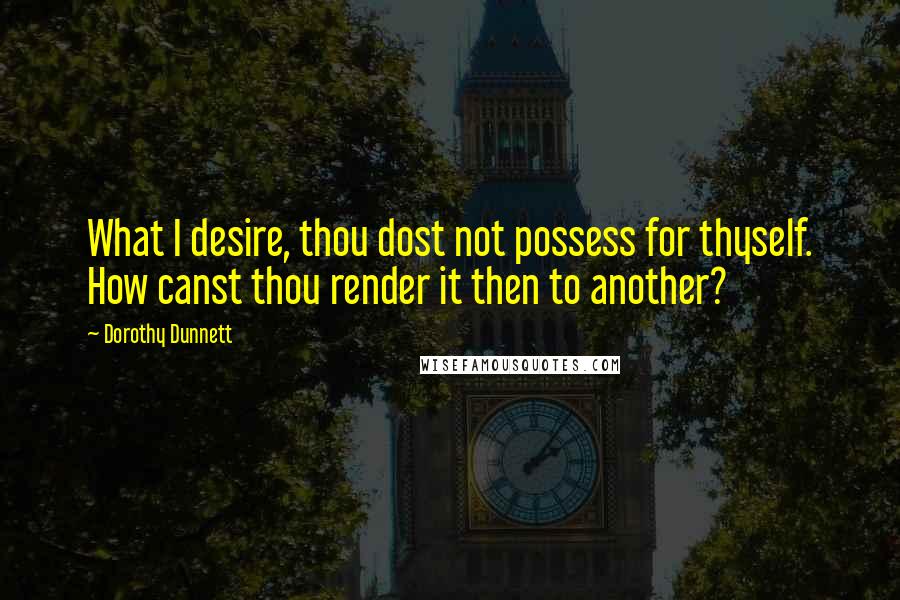 Dorothy Dunnett Quotes: What I desire, thou dost not possess for thyself. How canst thou render it then to another?