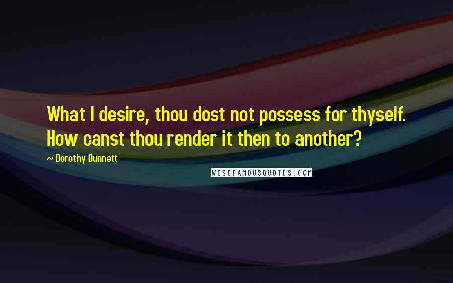 Dorothy Dunnett Quotes: What I desire, thou dost not possess for thyself. How canst thou render it then to another?