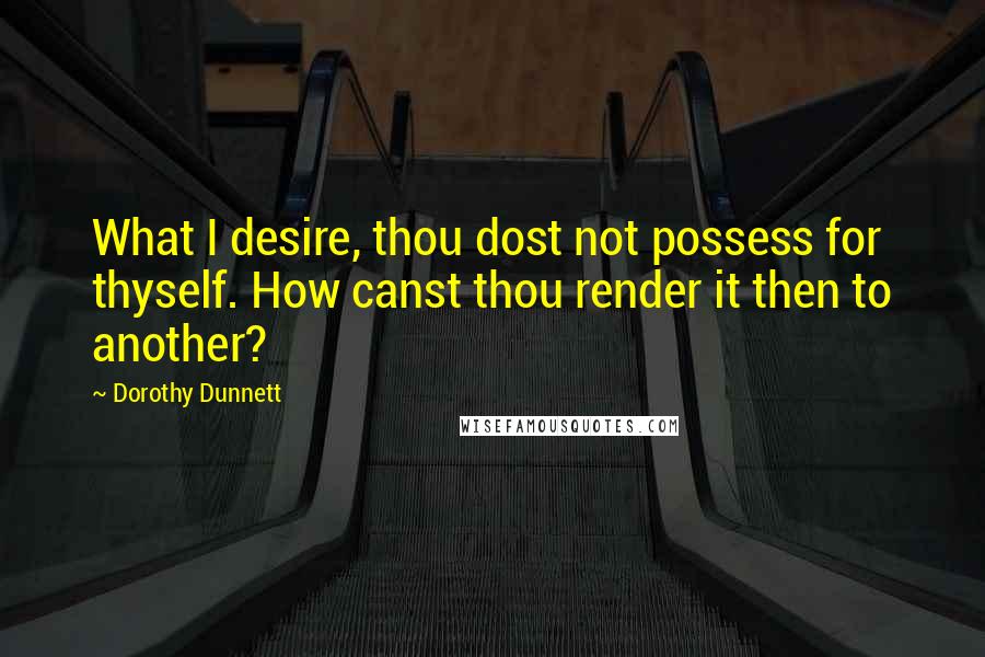 Dorothy Dunnett Quotes: What I desire, thou dost not possess for thyself. How canst thou render it then to another?