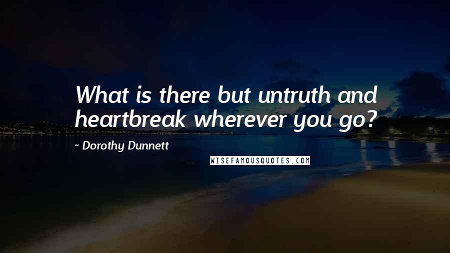 Dorothy Dunnett Quotes: What is there but untruth and heartbreak wherever you go?
