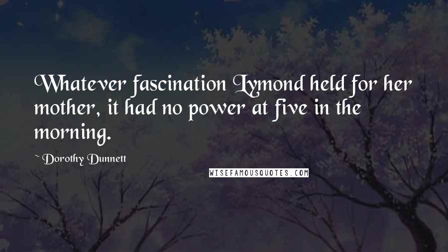Dorothy Dunnett Quotes: Whatever fascination Lymond held for her mother, it had no power at five in the morning.