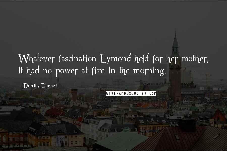 Dorothy Dunnett Quotes: Whatever fascination Lymond held for her mother, it had no power at five in the morning.