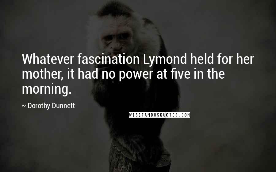Dorothy Dunnett Quotes: Whatever fascination Lymond held for her mother, it had no power at five in the morning.