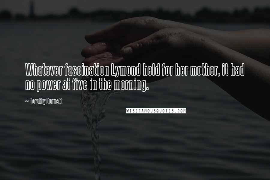 Dorothy Dunnett Quotes: Whatever fascination Lymond held for her mother, it had no power at five in the morning.