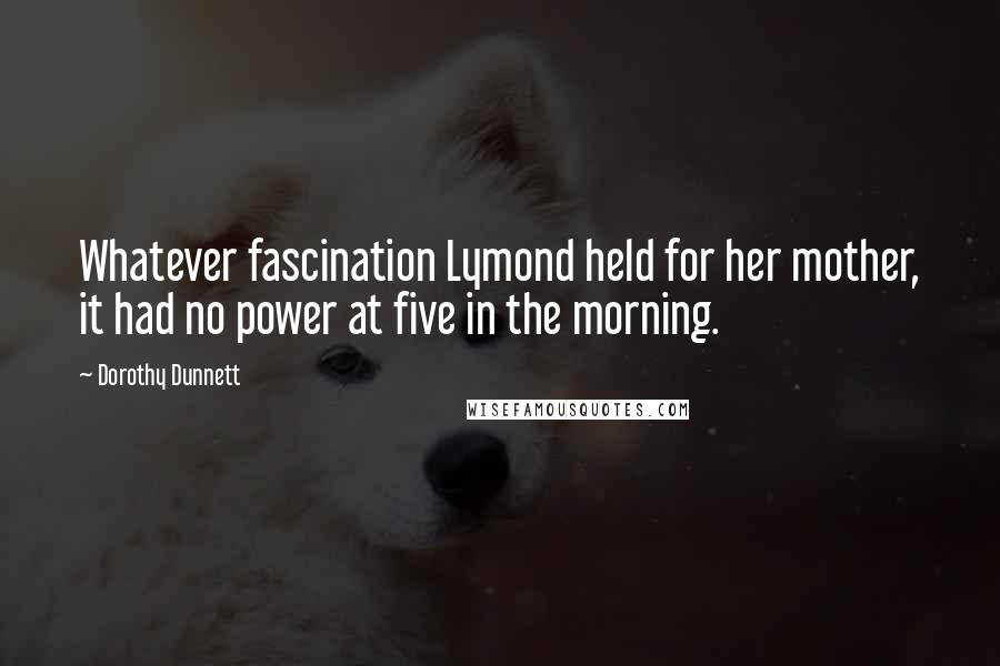 Dorothy Dunnett Quotes: Whatever fascination Lymond held for her mother, it had no power at five in the morning.