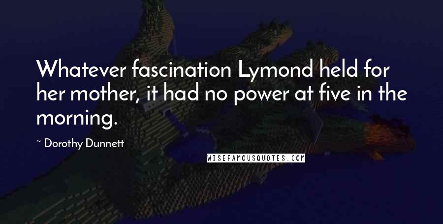 Dorothy Dunnett Quotes: Whatever fascination Lymond held for her mother, it had no power at five in the morning.