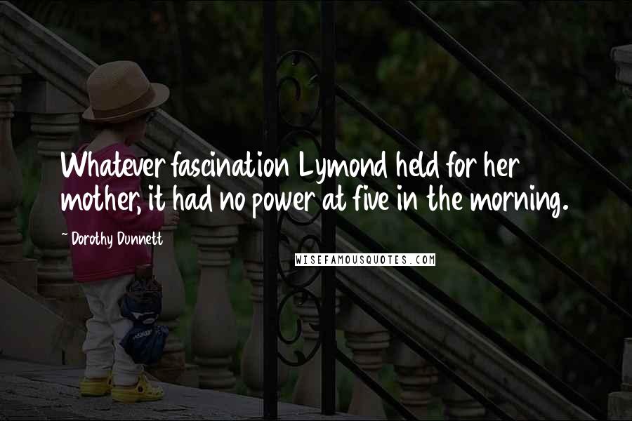Dorothy Dunnett Quotes: Whatever fascination Lymond held for her mother, it had no power at five in the morning.