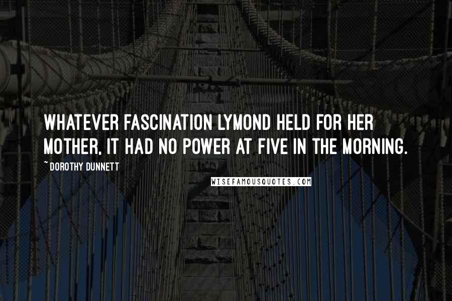 Dorothy Dunnett Quotes: Whatever fascination Lymond held for her mother, it had no power at five in the morning.
