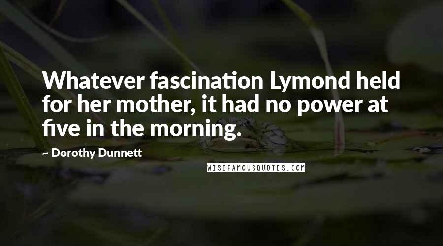 Dorothy Dunnett Quotes: Whatever fascination Lymond held for her mother, it had no power at five in the morning.