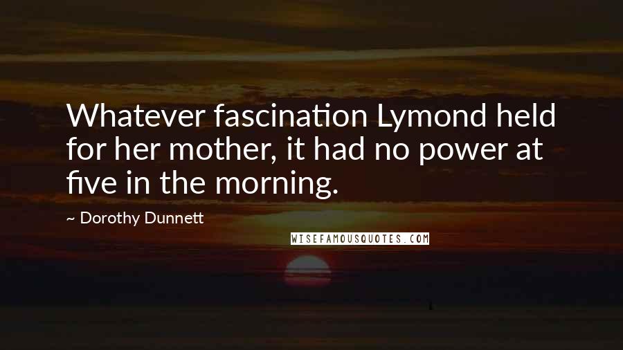 Dorothy Dunnett Quotes: Whatever fascination Lymond held for her mother, it had no power at five in the morning.