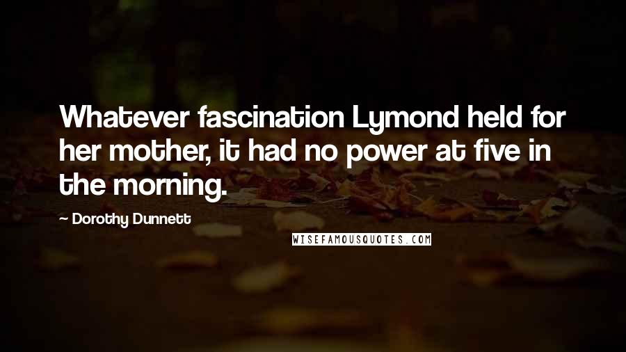 Dorothy Dunnett Quotes: Whatever fascination Lymond held for her mother, it had no power at five in the morning.