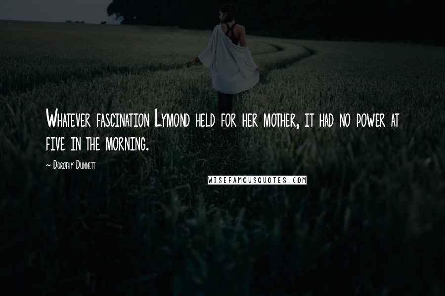 Dorothy Dunnett Quotes: Whatever fascination Lymond held for her mother, it had no power at five in the morning.