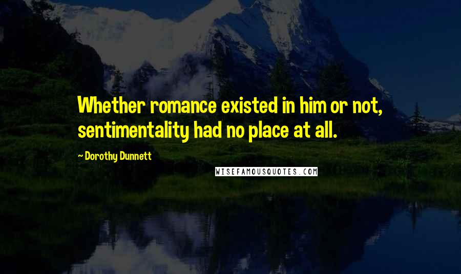 Dorothy Dunnett Quotes: Whether romance existed in him or not, sentimentality had no place at all.