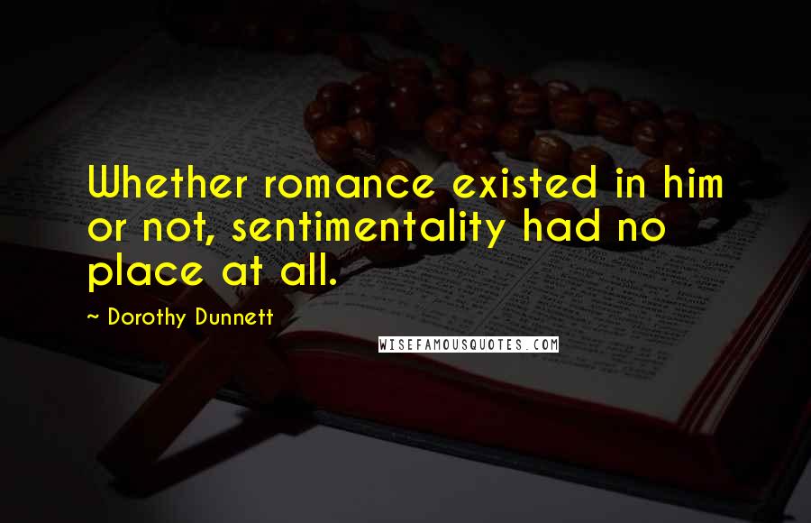 Dorothy Dunnett Quotes: Whether romance existed in him or not, sentimentality had no place at all.