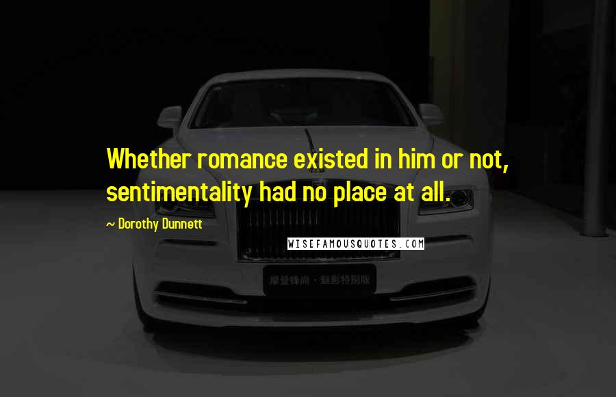 Dorothy Dunnett Quotes: Whether romance existed in him or not, sentimentality had no place at all.