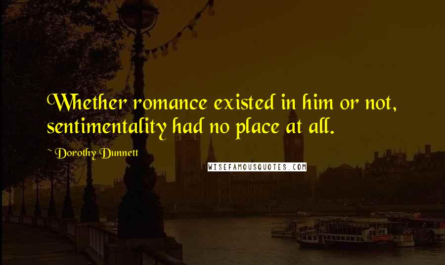 Dorothy Dunnett Quotes: Whether romance existed in him or not, sentimentality had no place at all.